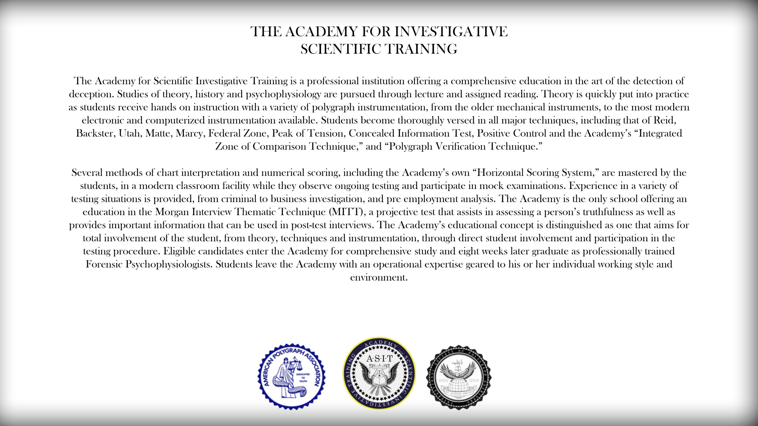 The Academy of Scientific Investigative Training is a professional institution offering a comprehensive education in the art of the detection of deception.